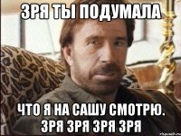 зря ты подумала что я на сашу смотрю. зря зря зря зря