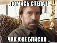 ломись стёпа ! чак уже блиско ..