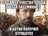 то самое чувство, когда у тебя за семинар 5 а ботан получил отработку