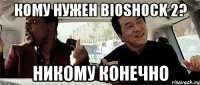 кому нужен bioshock 2? никому конечно