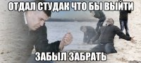 отдал студак что бы выйти забыл забрать