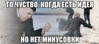 то чуство, когда есть идея но нет минусовки