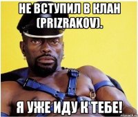 не вступил в клан (prizrakov). я уже иду к тебе!