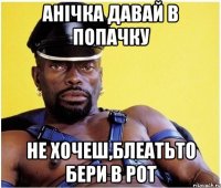 анічка давай в попачку не хочеш,блеатьто бери в рот