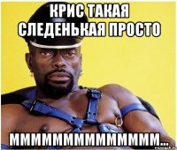 крис такая следенькая просто мммммммммммммм...