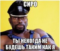 сиро ты некогда не будешь таким как я
