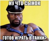 ну что сынок готов играть в танки?