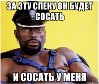 за эту спеку он будет сосать и сосать у меня