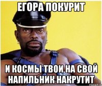 егора покурит и космы твои на свой напильник накрутит