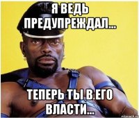 я ведь предупреждал... теперь ты в его власти...
