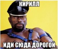 кирилл иди сюда дорогой