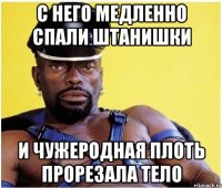 с него медленно спали штанишки и чужеродная плоть прорезала тело