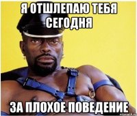 я отшлепаю тебя сегодня за плохое поведение
