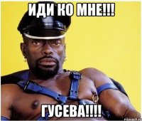 иди ко мне!!! гусева!!!