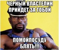 черный властелин прийдет за тобой помойпосуду блять!!!