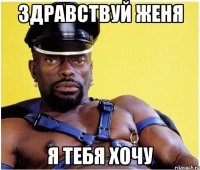 здравствуй женя я тебя хочу