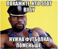 покажите, кто этот billy нужна футболка поменьше.