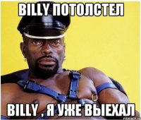 billy потолстел billy , я уже выехал