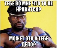 тебе во мне что то не нравится? может это в тебе дело?