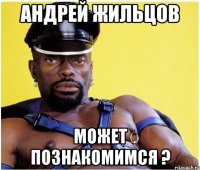 андрей жильцов может познакомимся ?