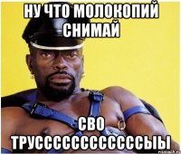 ну что молокопий снимай сво труссссссссссссыы