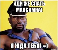 иди же спать максимка! я жду тебя! =)