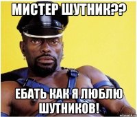 мистер шутник?? ебать как я люблю шутников!