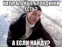 натуральные блондинки есть? а если найду?