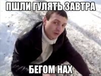 пшли гулять завтра бегом нах