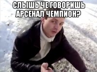 слышь че говоришь арсенал чемпион? 