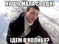 ну шо мала сьодні ідем в колибу?