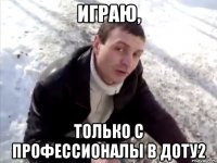 играю, только с профессионалы в доту2
