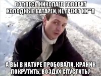 вот весь николаев говорит холодные батареи, не греют ни**я а вы в натуре пробовали, краник покрутить, воздух спустить?