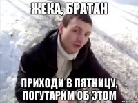 жека, братан приходи в пятницу, погутарим об этом