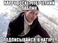 happy bucket (16) четкий паблик подписывайся, в натуре.