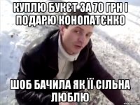 куплю букєт за 70 грн і подарю конопатєнко шоб бачила як її сільна люблю