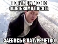 не ну мы умеем с ошыбками писать заебись в натуре четко