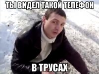ты видел такой телефон в трусах