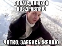 вова, с днюхой поздравляю чотко, заебись желаю