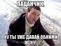 пацанчик, ну ты уже давай обними жену!
