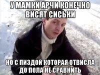 у мамки арчи конечно висят сиськи но с пиздой которая отвисла до пола не сравнить
