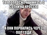 ты попросил накинуть 3 сотки на кроссы а они порвались через пол года