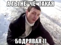 а ты не "чё" такая бодрявая ))
