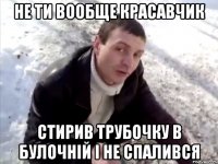 не ти вообще красавчик стирив трубочку в булочній і не спалився