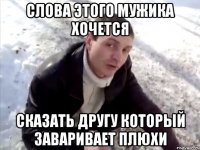 слова этого мужика хочется сказать другу который заваривает плюхи