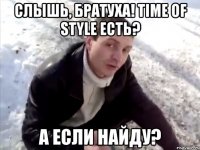 слышь, братуха! time of style есть? а если найду?