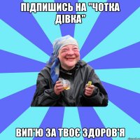 підпишись на "чотка дівка" вип'ю за твоє здоров'я