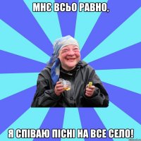 мнє всьо равно, я співаю пісні на все село!