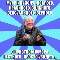 мужчину хочу.. доброго, красивого, сильного, сексуального, верного, с чувством юмора, честного.. просто увидеть...