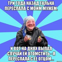 три года назад галька переспала с моим мужем, и вот на днях выпал случай ей отомстить - я переспала с ее отцом...